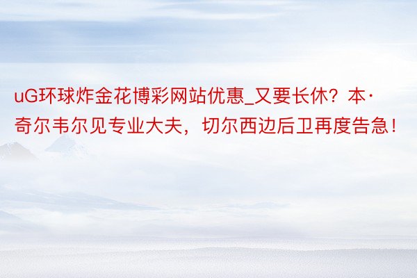 uG环球炸金花博彩网站优惠_又要长休？本·奇尔韦尔见专业大夫，切尔西边后卫再度告急！