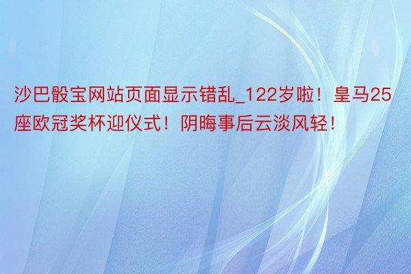 沙巴骰宝网站页面显示错乱_122岁啦！皇马25座欧冠奖杯迎仪式！阴晦事后云淡风轻！