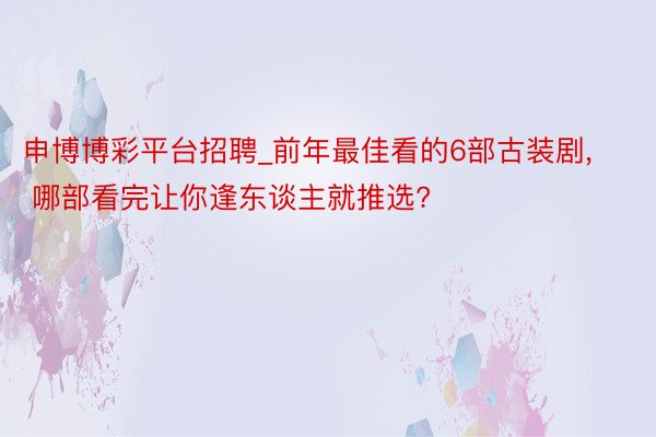申博博彩平台招聘_前年最佳看的6部古装剧, 哪部看完让你逢东谈主就推选?
