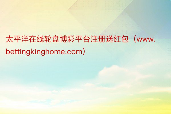 太平洋在线轮盘博彩平台注册送红包（www.bettingkinghome.com）