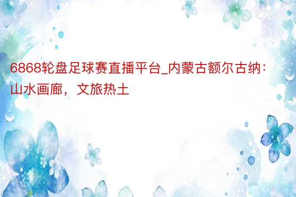 6868轮盘足球赛直播平台_内蒙古额尔古纳：山水画廊，文旅热土