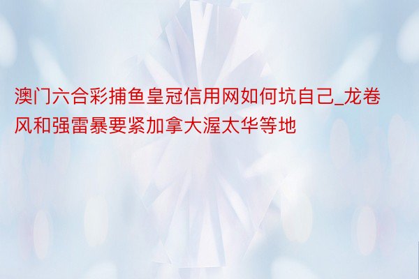 澳门六合彩捕鱼皇冠信用网如何坑自己_龙卷风和强雷暴要紧加拿大渥太华等地