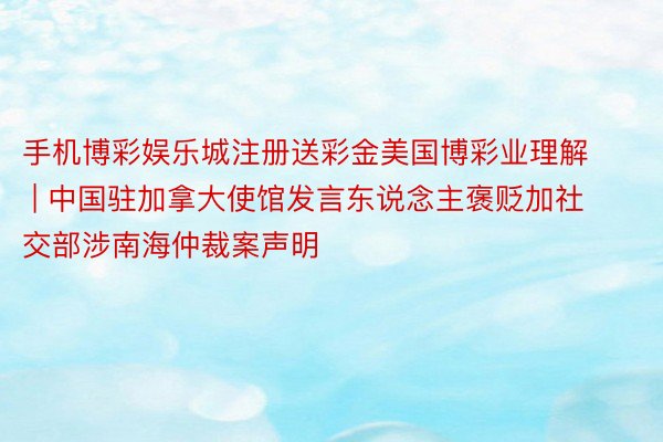 手机博彩娱乐城注册送彩金美国博彩业理解 | 中国驻加拿大使馆发言东说念主褒贬加社交部涉南海仲裁案声明
