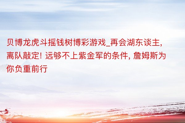 贝博龙虎斗摇钱树博彩游戏_再会湖东谈主, 离队敲定! 远够不上紫金军的条件, 詹姆斯为你负重前行