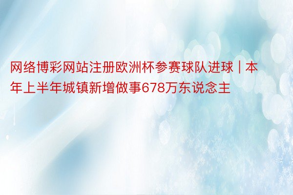网络博彩网站注册欧洲杯参赛球队进球 | 本年上半年城镇新增做事678万东说念主