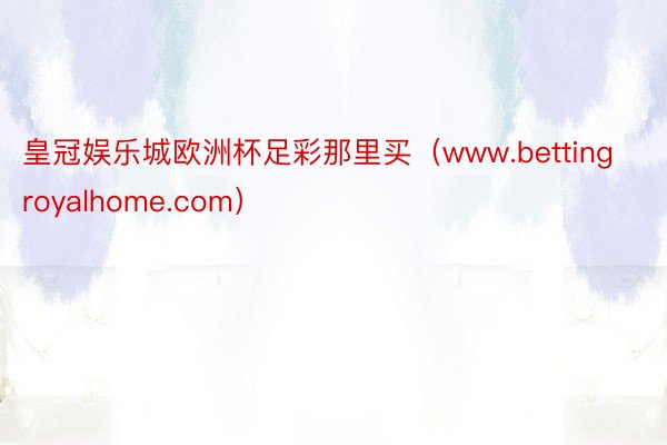皇冠娱乐城欧洲杯足彩那里买（www.bettingroyalhome.com）