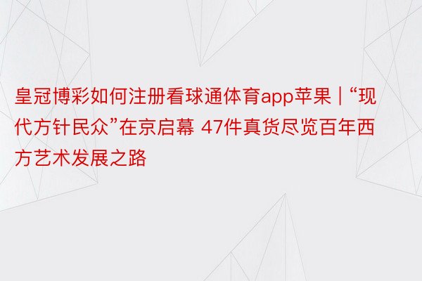 皇冠博彩如何注册看球通体育app苹果 | “现代方针民众”在京启幕 47件真货尽览百年西方艺术发展之路