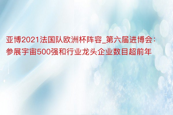亚博2021法国队欧洲杯阵容_第六届进博会：参展宇宙500强和行业龙头企业数目超前年