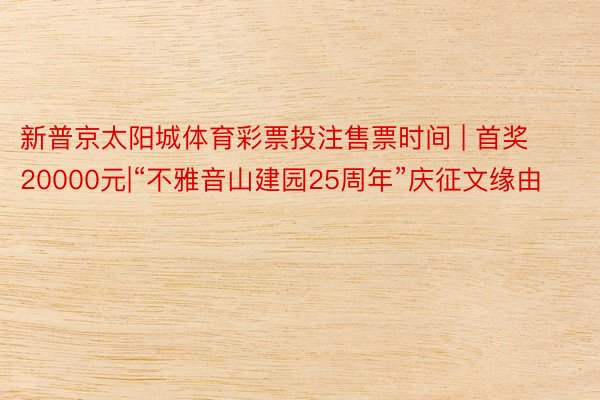 新普京太阳城体育彩票投注售票时间 | 首奖20000元|“不雅音山建园25周年”庆征文缘由