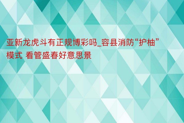 亚新龙虎斗有正规博彩吗_容县消防“护柚”模式 看管盛春好意思景