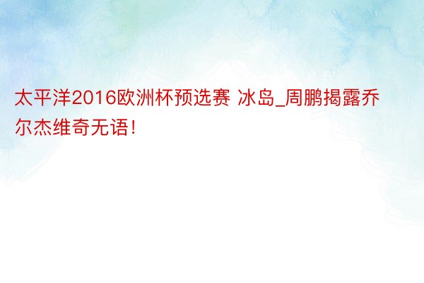 太平洋2016欧洲杯预选赛 冰岛_周鹏揭露乔尔杰维奇无语！