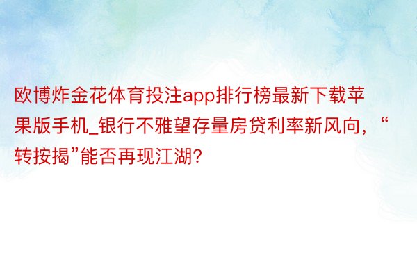 欧博炸金花体育投注app排行榜最新下载苹果版手机_银行不雅望存量房贷利率新风向，“转按揭”能否再现江湖?