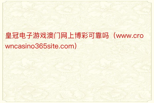 皇冠电子游戏澳门网上博彩可靠吗（www.crowncasino365site.com）