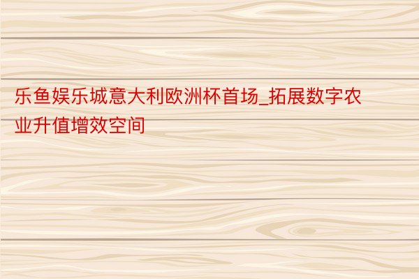 乐鱼娱乐城意大利欧洲杯首场_拓展数字农业升值增效空间