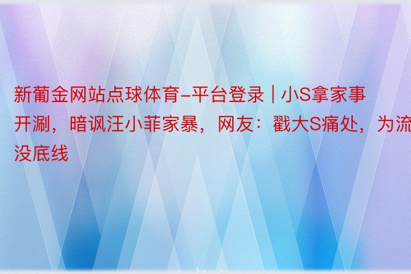 新葡金网站点球体育-平台登录 | 小S拿家事开涮，暗讽汪小菲家暴，网友：戳大S痛处，为流量没底线