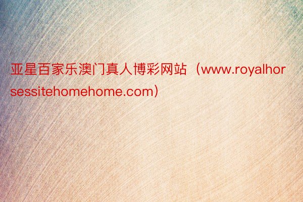 亚星百家乐澳门真人博彩网站（www.royalhorsessitehomehome.com）