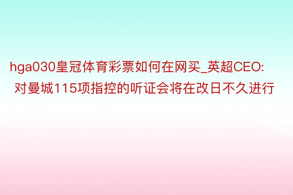 hga030皇冠体育彩票如何在网买_英超CEO: 对曼城115项指控的听证会将在改日不久进行