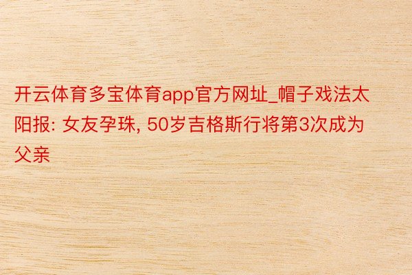 开云体育多宝体育app官方网址_帽子戏法太阳报: 女友孕珠， 50岁吉格斯行将第3次成为父亲