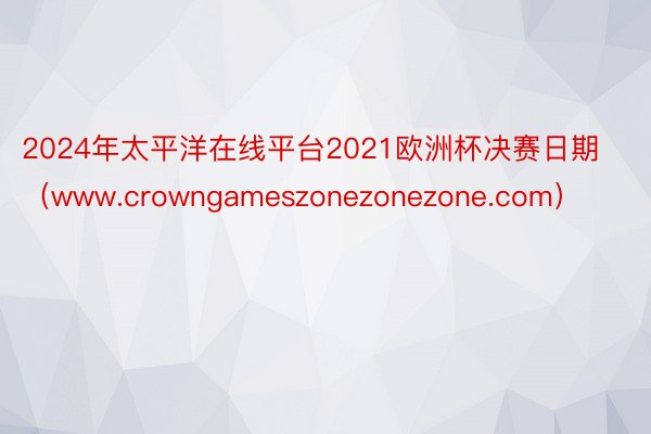 2024年太平洋在线平台2021欧洲杯决赛日期（www.crowngameszonezonezone.com）