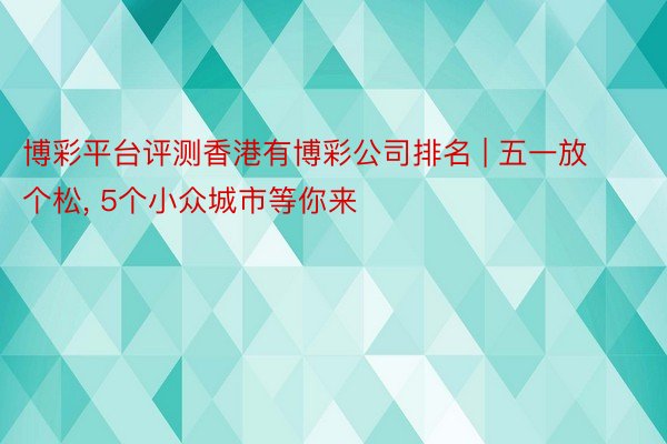 博彩平台评测香港有博彩公司排名 | 五一放个松， 5个小众城市等你来