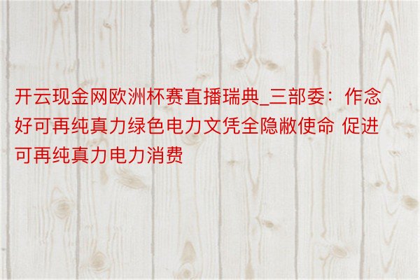 开云现金网欧洲杯赛直播瑞典_三部委：作念好可再纯真力绿色电力文凭全隐敝使命 促进可再纯真力电力消费