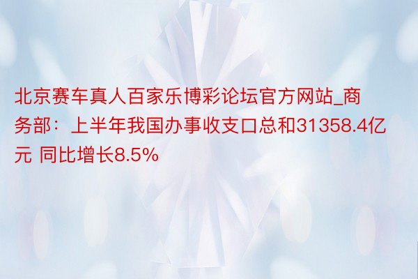 北京赛车真人百家乐博彩论坛官方网站_商务部：上半年我国办事收支口总和31358.4亿元 同比增长8.5%