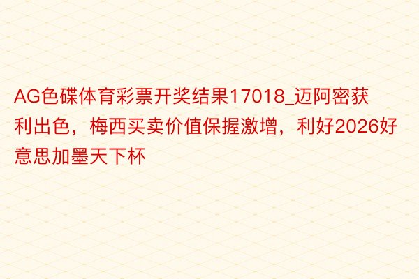 AG色碟体育彩票开奖结果17018_迈阿密获利出色，梅西买卖价值保握激增，利好2026好意思加墨天下杯