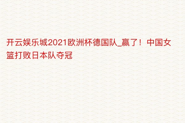 开云娱乐城2021欧洲杯德国队_赢了！中国女篮打败日本队夺冠