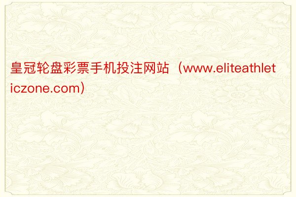 皇冠轮盘彩票手机投注网站（www.eliteathleticzone.com）