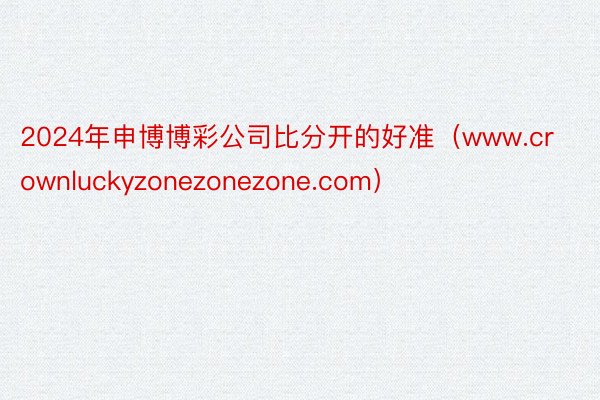 2024年申博博彩公司比分开的好准（www.crownluckyzonezonezone.com）