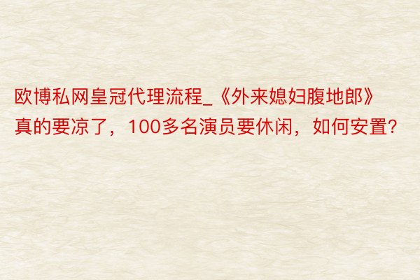 欧博私网皇冠代理流程_《外来媳妇腹地郎》真的要凉了，100多名演员要休闲，如何安置？