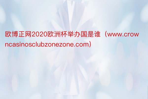 欧博正网2020欧洲杯举办国是谁（www.crowncasinosclubzonezone.com）