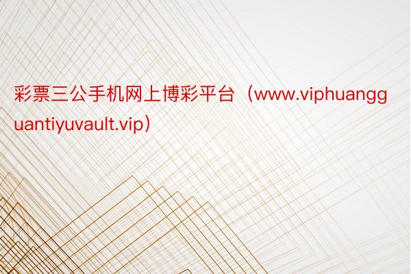 彩票三公手机网上博彩平台（www.viphuangguantiyuvault.vip）
