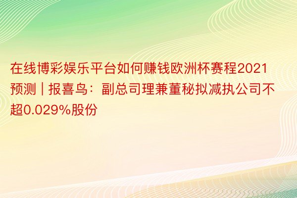 在线博彩娱乐平台如何赚钱欧洲杯赛程2021预测 | 报喜鸟：副总司理兼董秘拟减执公司不超0.029%股份