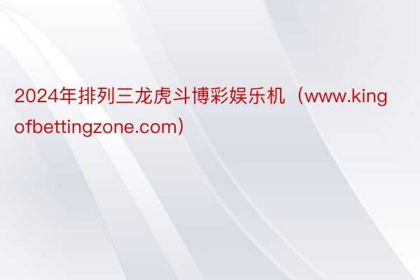 2024年排列三龙虎斗博彩娱乐机（www.kingofbettingzone.com）