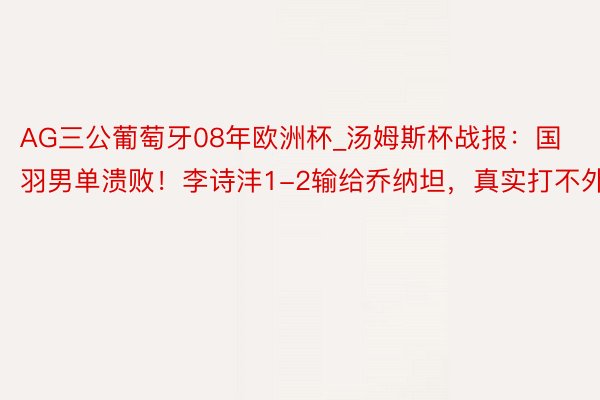 AG三公葡萄牙08年欧洲杯_汤姆斯杯战报：国羽男单溃败！李诗沣1-2输给乔纳坦，真实打不外