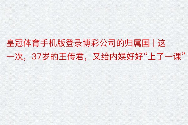 皇冠体育手机版登录博彩公司的归属国 | 这一次，37岁的王传君，又给内娱好好“上了一课”