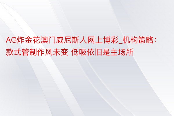 AG炸金花澳门威尼斯人网上博彩_机构策略：款式管制作风未变 低吸依旧是主场所