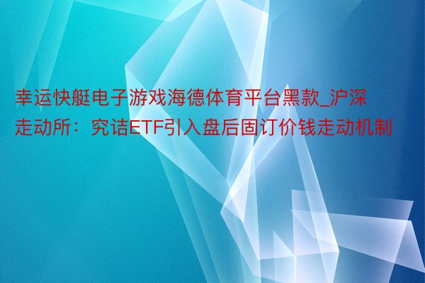 幸运快艇电子游戏海德体育平台黑款_沪深走动所：究诘ETF引入盘后固订价钱走动机制