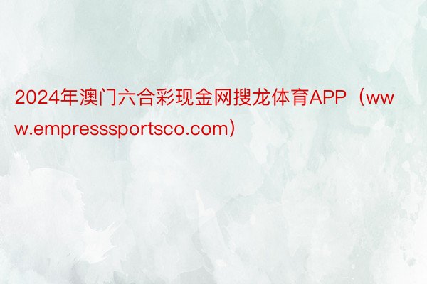2024年澳门六合彩现金网搜龙体育APP（www.empresssportsco.com）