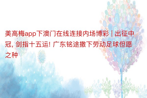 美高梅app下澳门在线连接内场博彩 | 出征中冠, 剑指十五运! 广东铭途撒下劳动足球但愿之种