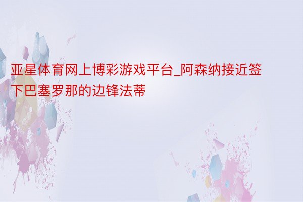 亚星体育网上博彩游戏平台_阿森纳接近签下巴塞罗那的边锋法蒂