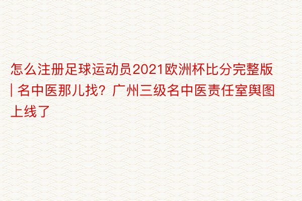 怎么注册足球运动员2021欧洲杯比分完整版 | 名中医那儿找？广州三级名中医责任室舆图上线了