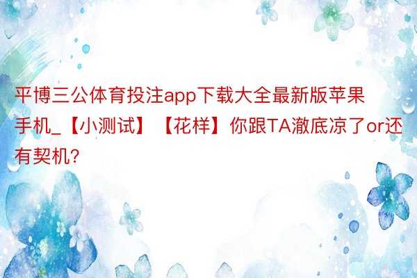 平博三公体育投注app下载大全最新版苹果手机_【小测试】【花样】你跟TA澈底凉了or还有契机？