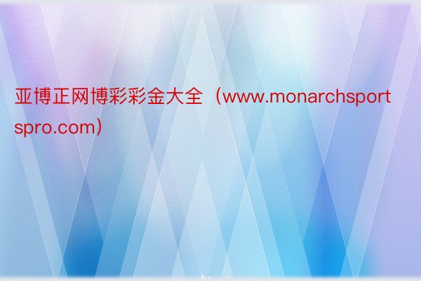 亚博正网博彩彩金大全（www.monarchsportspro.com）