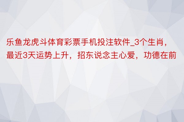 乐鱼龙虎斗体育彩票手机投注软件_3个生肖，最近3天运势上升，招东说念主心爱，功德在前