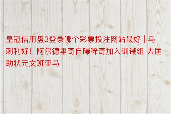 皇冠信用盘3登录哪个彩票投注网站最好 | 马刺利好！阿尔德里奇自曝稀奇加入训诫组 去匡助状元文班亚马
