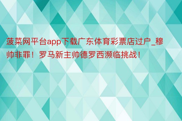 菠菜网平台app下载广东体育彩票店过户_穆帅非罪！罗马新主帅德罗西濒临挑战！