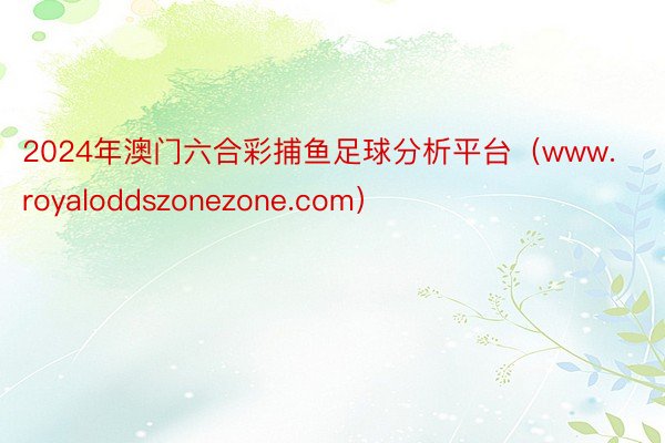 2024年澳门六合彩捕鱼足球分析平台（www.royaloddszonezone.com）