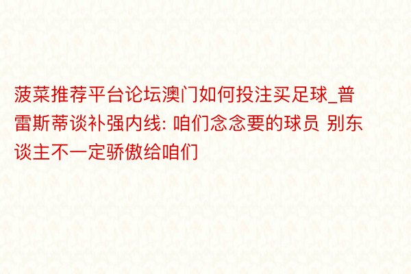 菠菜推荐平台论坛澳门如何投注买足球_普雷斯蒂谈补强内线: 咱们念念要的球员 别东谈主不一定骄傲给咱们